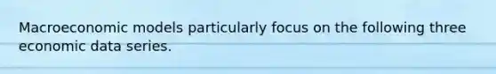 Macroeconomic models particularly focus on the following three economic data series.