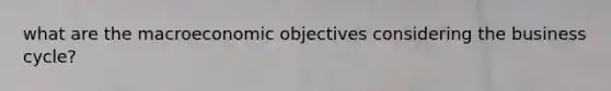 what are the macroeconomic objectives considering the business cycle?