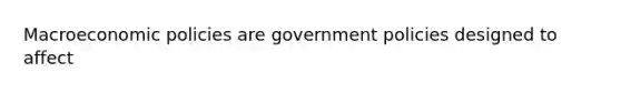 Macroeconomic policies are government policies designed to affect