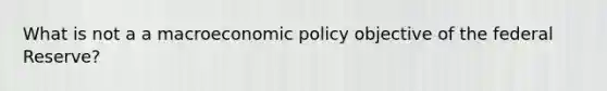 What is not a a macro<a href='https://www.questionai.com/knowledge/kWbX8L76Bu-economic-policy' class='anchor-knowledge'>economic policy</a> objective of the federal Reserve?