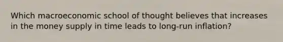 Which macroeconomic school of thought believes that increases in the money supply in time leads to long-run inflation?