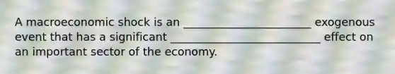 A macroeconomic shock is an _______________________ exogenous event that has a significant ___________________________ effect on an important sector of the economy.