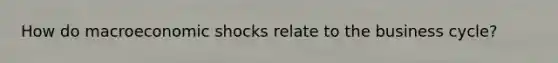 How do macroeconomic shocks relate to the business​ cycle?