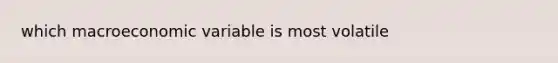 which macroeconomic variable is most volatile
