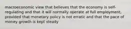 macroeconomic view that believes that the economy is self-regulating and that it will normally operate at full employment, provided that monetary policy is not erratic and that the pace of money growth is kept steady