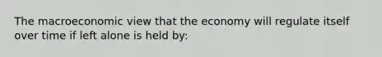 The macroeconomic view that the economy will regulate itself over time if left alone is held by: