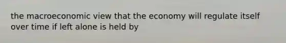 the macroeconomic view that the economy will regulate itself over time if left alone is held by