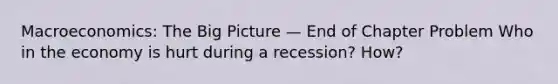 Macroeconomics: The Big Picture — End of Chapter Problem Who in the economy is hurt during a recession? How?