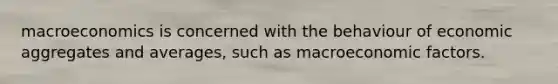 macroeconomics is concerned with the behaviour of economic aggregates and averages, such as macroeconomic factors.