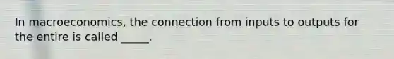 In macroeconomics, the connection from inputs to outputs for the entire is called _____.