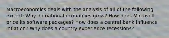 Macroeconomics deals with the analysis of all of the following except: Why do national economies grow? How does Microsoft price its software packages? How does a central bank influence inflation? Why does a country experience recessions?