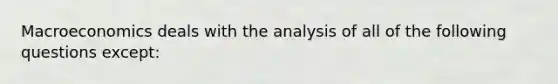 Macroeconomics deals with the analysis of all of the following questions except: