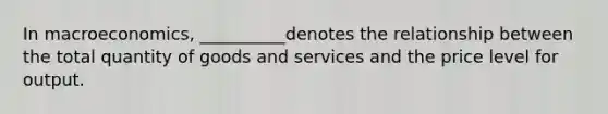 In macroeconomics, __________denotes the relationship between the total quantity of goods and services and the price level for output.