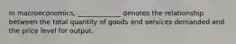 In macroeconomics, _____________ denotes the relationship between the total quantity of goods and services demanded and the price level for output.