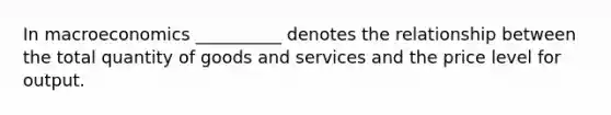 In macroeconomics __________ denotes the relationship between the total quantity of goods and services and the price level for output.