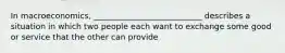 In macroeconomics, ___________________________ describes a situation in which two people each want to exchange some good or service that the other can provide