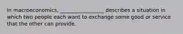 In macroeconomics, _________________ describes a situation in which two people each want to exchange some good or service that the other can provide.