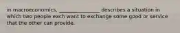 in macroeconomics, ________________ describes a situation in which two people each want to exchange some good or service that the other can provide.