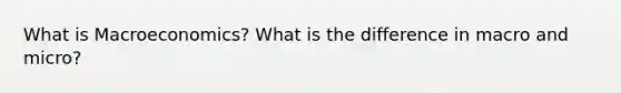 What is Macroeconomics? What is the difference in macro and micro?