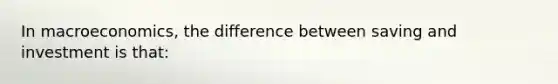 In macroeconomics, the difference between saving and investment is that: