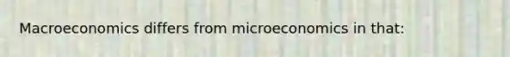 Macroeconomics differs from microeconomics in that: