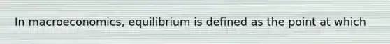 In macroeconomics, equilibrium is defined as the point at which