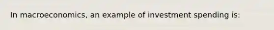 In macroeconomics, an example of investment spending is: