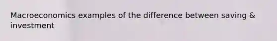 Macroeconomics examples of the difference between saving & investment