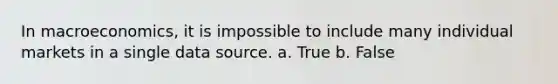 In macroeconomics, it is impossible to include many individual markets in a single data source. a. True b. False