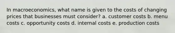 In macroeconomics, what name is given to the costs of changing prices that businesses must consider? a. customer costs b. menu costs c. opportunity costs d. internal costs e. production costs