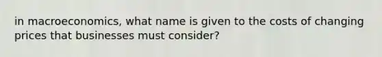 in macroeconomics, what name is given to the costs of changing prices that businesses must consider?