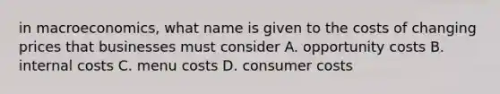 in macroeconomics, what name is given to the costs of changing prices that businesses must consider A. opportunity costs B. internal costs C. menu costs D. consumer costs