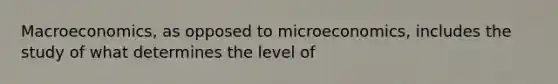 Macroeconomics, as opposed to microeconomics, includes the study of what determines the level of