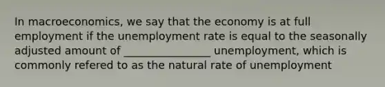 In macroeconomics, we say that the economy is at full employment if the <a href='https://www.questionai.com/knowledge/kh7PJ5HsOk-unemployment-rate' class='anchor-knowledge'>unemployment rate</a> is equal to the seasonally adjusted amount of ________________ unemployment, which is commonly refered to as the natural rate of unemployment