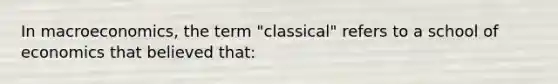 In macroeconomics, the term "classical" refers to a school of economics that believed that: