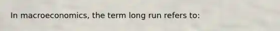 In macroeconomics, the term long run refers to: