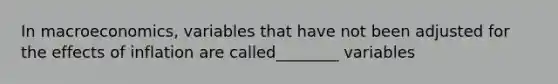 In macroeconomics, variables that have not been adjusted for the effects of inflation are called________ variables