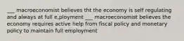 ___ macroeconomist believes tht the economy is self regulating and always at full e,ployment ___ macroeconomist believes the economy requires active help from fiscal policy and monetary policy to maintain full employment