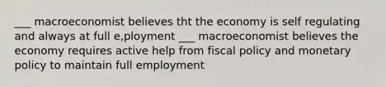 ___ macroeconomist believes tht the economy is self regulating and always at full e,ployment ___ macroeconomist believes the economy requires active help from <a href='https://www.questionai.com/knowledge/kPTgdbKdvz-fiscal-policy' class='anchor-knowledge'>fiscal policy</a> and <a href='https://www.questionai.com/knowledge/kEE0G7Llsx-monetary-policy' class='anchor-knowledge'>monetary policy</a> to maintain full employment