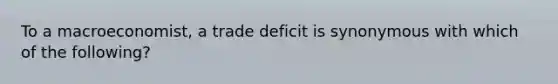 To a macroeconomist, a trade deficit is synonymous with which of the following?