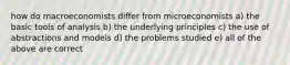 how do macroeconomists differ from microeconomists a) the basic tools of analysis b) the underlying principles c) the use of abstractions and models d) the problems studied e) all of the above are correct