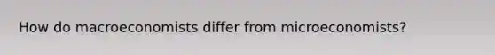How do macroeconomists differ from microeconomists?