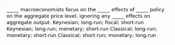 _____ macroeconomists focus on the _____ effects of _____ policy on the aggregate price level, ignoring any _____ effects on aggregate output. Keynesian; long-run; fiscal; short-run Keynesian; long-run; monetary; short-run Classical; long-run; monetary; short-run Classical; short-run; monetary; long-run