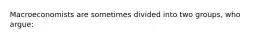 Macroeconomists are sometimes divided into two groups, who argue: