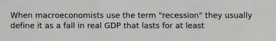 When macroeconomists use the term "recession" they usually define it as a fall in real GDP that lasts for at least