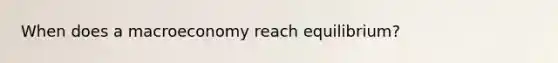 When does a macroeconomy reach equilibrium?
