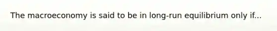 The macroeconomy is said to be in long-run equilibrium only if...