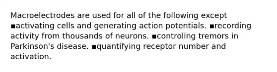 Macroelectrodes are used for all of the following except ▪️activating cells and generating action potentials. ▪️recording activity from thousands of neurons. ▪️controling tremors in Parkinson's disease. ▪️quantifying receptor number and activation.