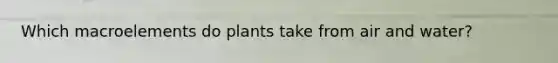 Which macroelements do plants take from air and water?