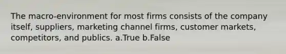 The macro-environment for most firms consists of the company itself, suppliers, marketing channel firms, customer markets, competitors, and publics. a.True b.False